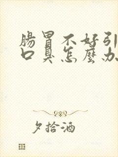 肠胃不好引起的口臭怎么办