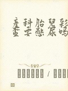 产科胎儿彩超检查要憋尿吗