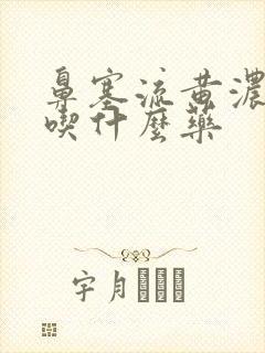 鼻塞流黄浓鼻涕吃什么药