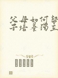 父母如何帮助孩子培养独立性