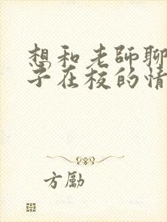 想和老师聊聊孩子在校的情况该怎么办