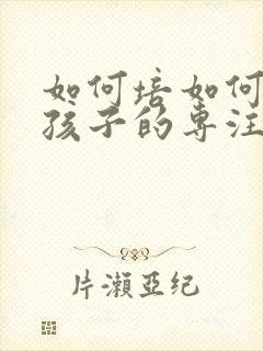 如何培如何培养孩子的专注力