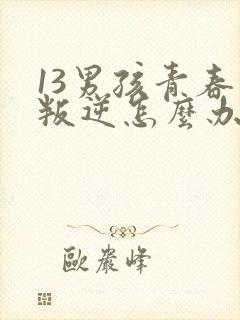 13男孩青春期叛逆怎么办