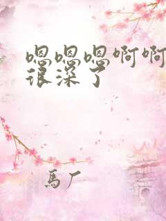 嗯嗯嗯啊啊轻点很深了