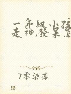 一年级小孩上课走神,发呆怎么引导