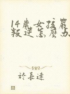 14岁女孩严重叛逆怎么办