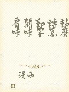 肩关节转动疼痛咔咔响怎么治