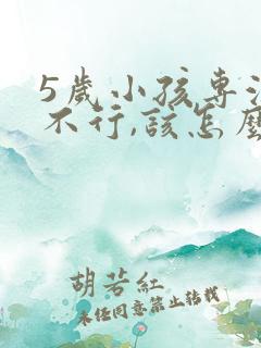 5岁小孩专注力不行,该怎么培养?