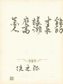 怎么样才能让女人高潮来的快点