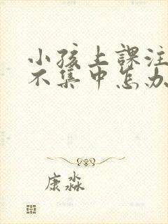 小孩上课注意力不集中怎办