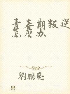 青春期叛逆家长怎么办