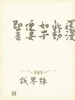 即便如此还是爱着妻子动漫免费观看全集