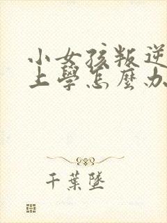 小女孩叛逆不想上学怎么办