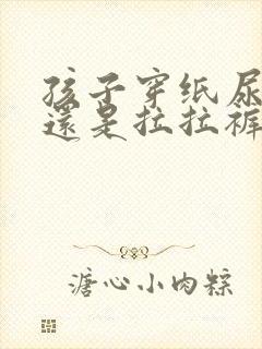 孩子穿纸尿裤好还是拉拉裤好