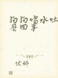 狗狗喝水吐水怎么回事