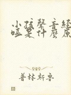 小孩声音经常嘶哑是什么原因