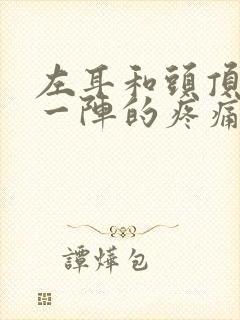 左耳和头顶一阵一阵的疼痛