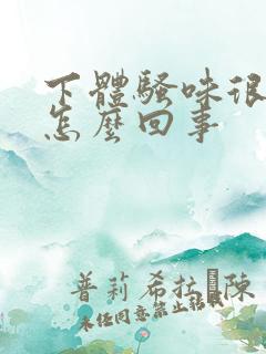 下体骚味很重是怎么回事