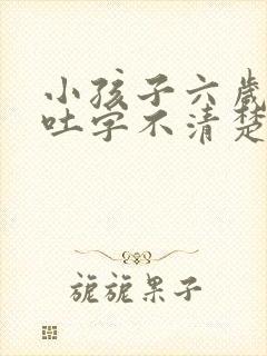 小孩子六岁说话吐字不清楚怎么办