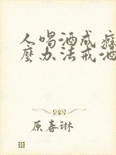 人喝酒成瘾有什么办法戒酒