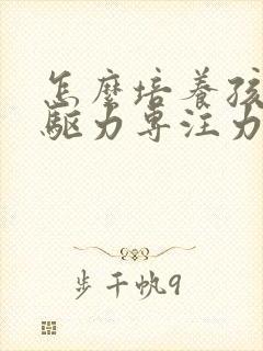 怎么培养孩子内驱力专注力的方法