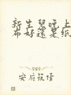 新生儿晚上用尿布好还是纸尿裤好