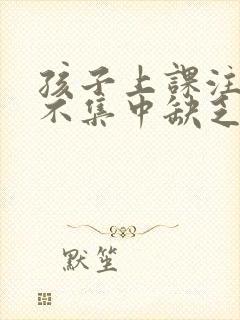 孩子上课注意力不集中缺乏什么