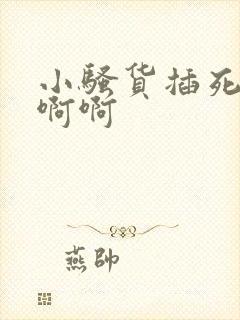 小骚货插死你啊啊啊