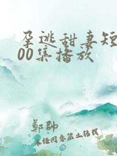 孕逃甜妻短剧100集播放