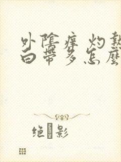 外阴痒 灼热 白带多怎么办