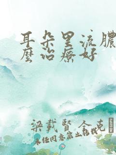 耳朵里流脓水怎么治疗好