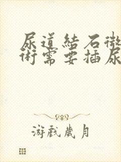 尿道结石微创手术需要插尿管吗