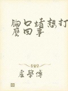 胸口堵想打嗝怎么回事