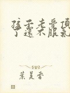 孩子老爱顶嘴说了还不服气怎么办