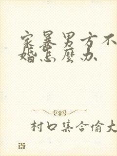 家暴男方不肯离婚怎么办