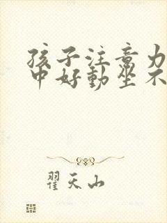 孩子注意力不集中好动坐不住