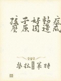 孩子好动症是什么原因造成的