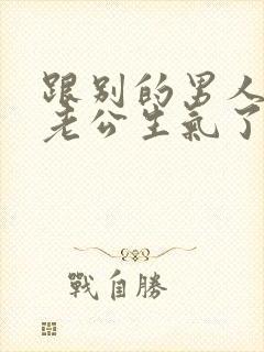 跟别的男人聊天老公生气了怎么办