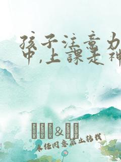 孩子注意力不集中,上课走神