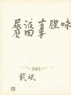 尿液有腥味是怎么回事