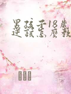 男孩子18岁叛逆该怎么教育