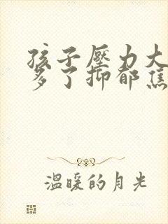 孩子压力大感觉多了抑郁焦虑怎么办