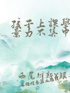 孩子上课学习注意力不集中