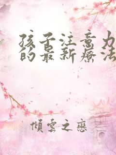 孩子注意力缺陷的最新疗法