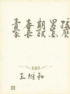 青春期男孩叛逆家长该怎么办