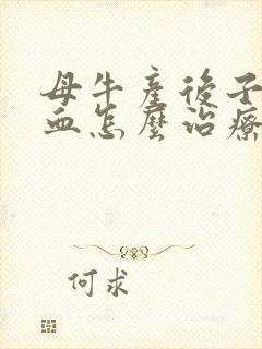 母牛产后子宫出血怎么治疗好呢