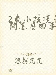 2岁小孩凌晨哭闹怎么回事