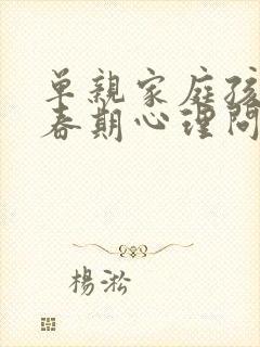 单亲家庭孩子青春期心理问题