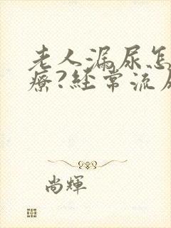 老人漏尿怎么治疗?经常流尿是怎么回事