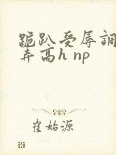 跪趴受辱调教舔弄高h np